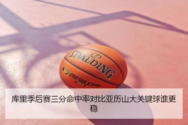 库里季后赛三分命中率对比亚历山大关键球谁更稳