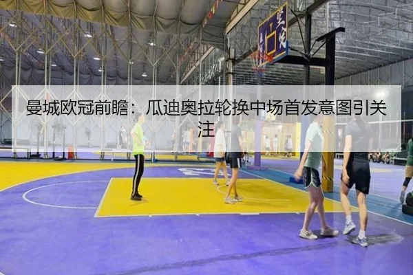 曼城欧冠前瞻:瓜迪奥拉轮换中场首发意图引关注